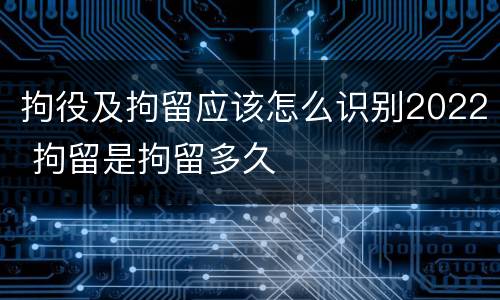 拘役及拘留应该怎么识别2022 拘留是拘留多久