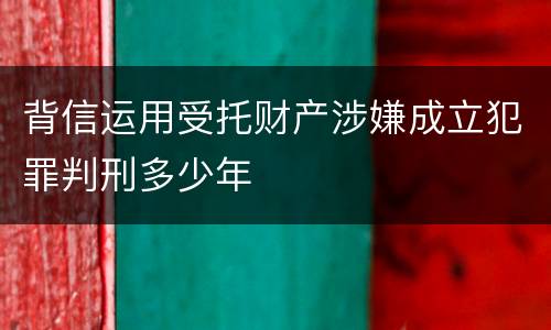 背信运用受托财产涉嫌成立犯罪判刑多少年