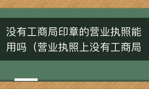 没有工商局印章的营业执照能用吗（营业执照上没有工商局的章是不是正常的）