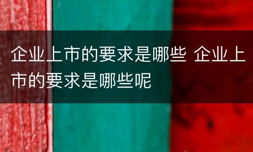 企业上市的要求是哪些 企业上市的要求是哪些呢
