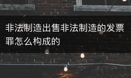 非法制造出售非法制造的发票罪怎么构成的
