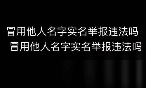 冒用他人名字实名举报违法吗 冒用他人名字实名举报违法吗