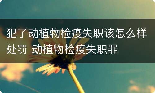 犯了动植物检疫失职该怎么样处罚 动植物检疫失职罪