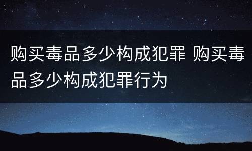 购买毒品多少构成犯罪 购买毒品多少构成犯罪行为