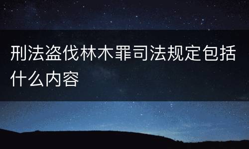 刑法盗伐林木罪司法规定包括什么内容