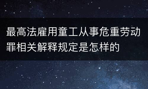 最高法雇用童工从事危重劳动罪相关解释规定是怎样的