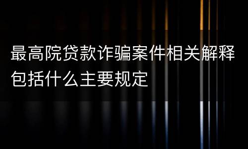 最高院贷款诈骗案件相关解释包括什么主要规定