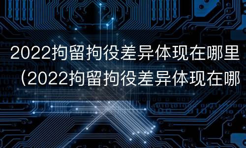 2022拘留拘役差异体现在哪里（2022拘留拘役差异体现在哪里呢）