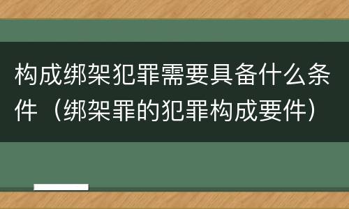 构成绑架犯罪需要具备什么条件（绑架罪的犯罪构成要件）