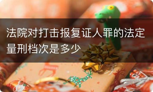 法院对打击报复证人罪的法定量刑档次是多少