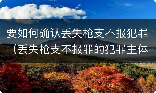 要如何确认丢失枪支不报犯罪（丢失枪支不报罪的犯罪主体）