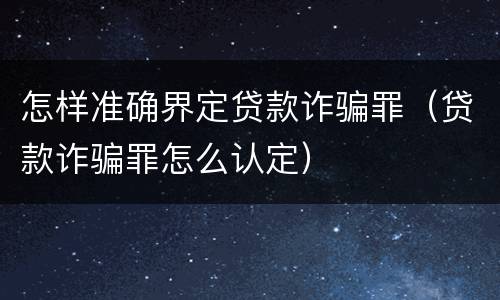 怎样准确界定贷款诈骗罪（贷款诈骗罪怎么认定）