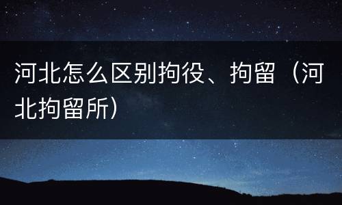 河北怎么区别拘役、拘留（河北拘留所）