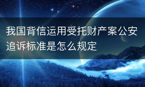我国背信运用受托财产案公安追诉标准是怎么规定