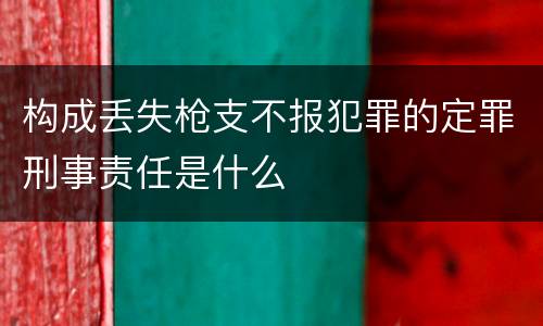 构成丢失枪支不报犯罪的定罪刑事责任是什么