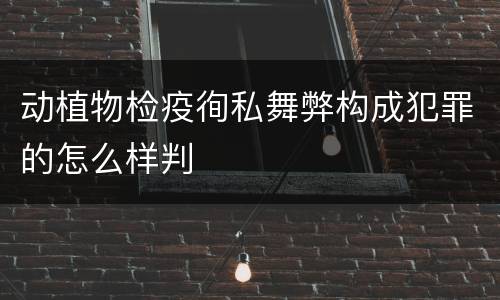 动植物检疫徇私舞弊构成犯罪的怎么样判