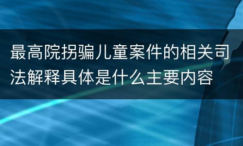 最高院拐骗儿童案件的相关司法解释具体是什么主要内容