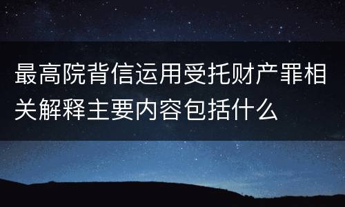 最高院背信运用受托财产罪相关解释主要内容包括什么