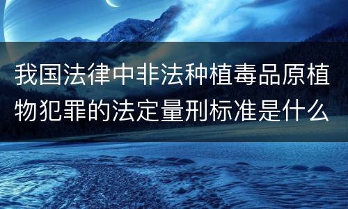 我国法律中非法种植毒品原植物犯罪的法定量刑标准是什么