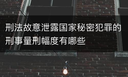 刑法故意泄露国家秘密犯罪的刑事量刑幅度有哪些