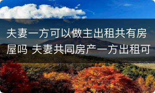 夫妻一方可以做主出租共有房屋吗 夫妻共同房产一方出租可以吗