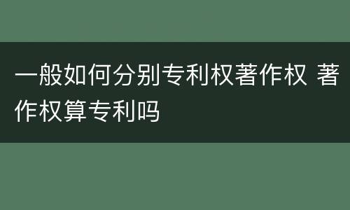 一般如何分别专利权著作权 著作权算专利吗