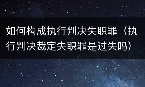 如何构成执行判决失职罪（执行判决裁定失职罪是过失吗）