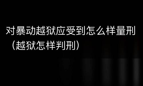 对暴动越狱应受到怎么样量刑（越狱怎样判刑）