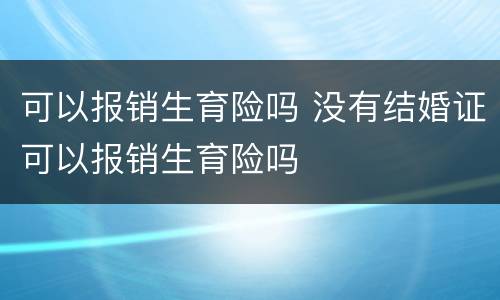 可以报销生育险吗 没有结婚证可以报销生育险吗