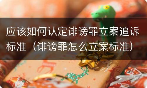 应该如何认定诽谤罪立案追诉标准（诽谤罪怎么立案标准）