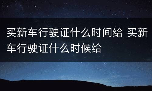 买新车行驶证什么时间给 买新车行驶证什么时候给