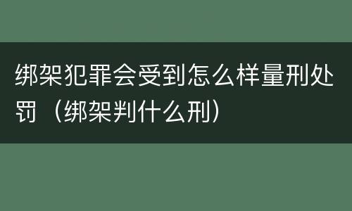 绑架犯罪会受到怎么样量刑处罚（绑架判什么刑）
