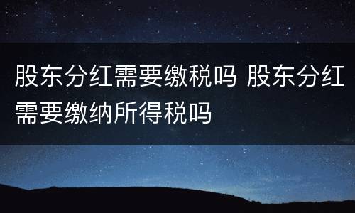 股东分红需要缴税吗 股东分红需要缴纳所得税吗