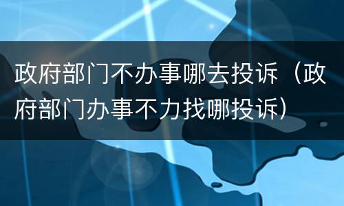 政府部门不办事哪去投诉（政府部门办事不力找哪投诉）