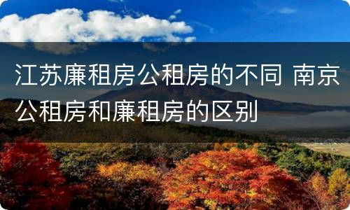 江苏廉租房公租房的不同 南京公租房和廉租房的区别