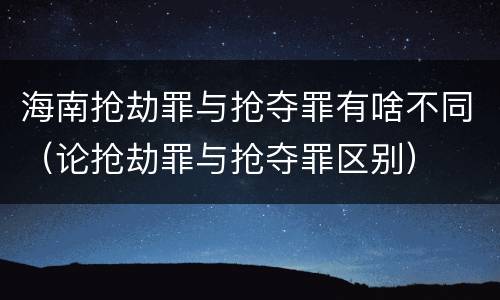 海南抢劫罪与抢夺罪有啥不同（论抢劫罪与抢夺罪区别）