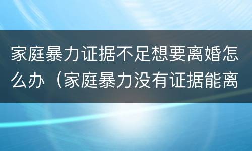家庭暴力证据不足想要离婚怎么办（家庭暴力没有证据能离婚吗）