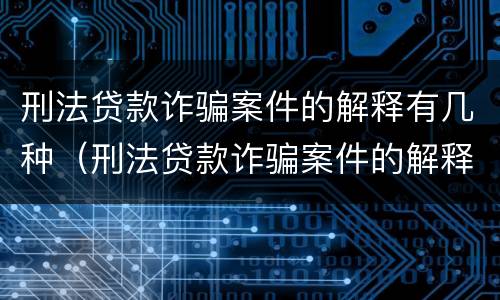 刑法贷款诈骗案件的解释有几种（刑法贷款诈骗案件的解释有几种类型）