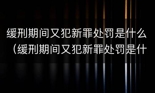 缓刑期间又犯新罪处罚是什么（缓刑期间又犯新罪处罚是什么情况）
