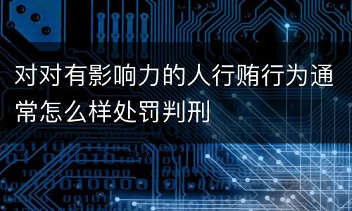 对对有影响力的人行贿行为通常怎么样处罚判刑