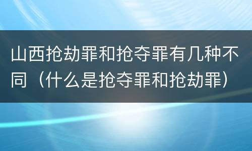 山西抢劫罪和抢夺罪有几种不同（什么是抢夺罪和抢劫罪）