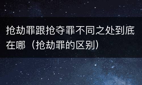 抢劫罪跟抢夺罪不同之处到底在哪（抢劫罪的区别）