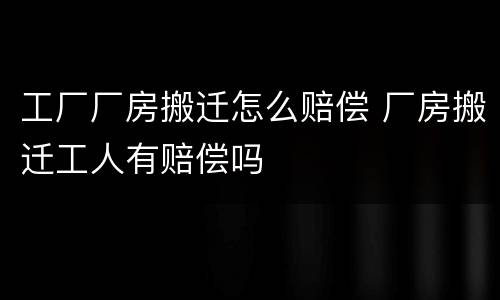 工厂厂房搬迁怎么赔偿 厂房搬迁工人有赔偿吗