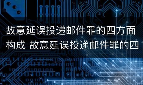 故意延误投递邮件罪的四方面构成 故意延误投递邮件罪的四方面构成是