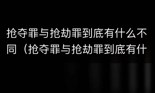 抢夺罪与抢劫罪到底有什么不同（抢夺罪与抢劫罪到底有什么不同呢）