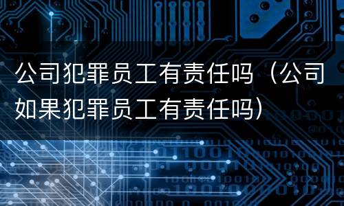 公司犯罪员工有责任吗（公司如果犯罪员工有责任吗）