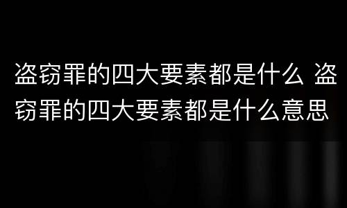 盗窃罪的四大要素都是什么 盗窃罪的四大要素都是什么意思