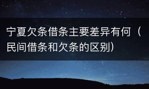 宁夏欠条借条主要差异有何（民间借条和欠条的区别）