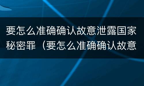 要怎么准确确认故意泄露国家秘密罪（要怎么准确确认故意泄露国家秘密罪）