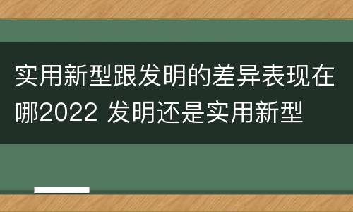 实用新型跟发明的差异表现在哪2022 发明还是实用新型